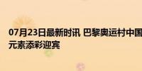 07月23日最新时讯 巴黎奥运村中国驻地喜庆得像过年 熊猫元素添彩迎宾