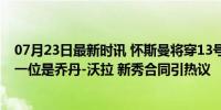 07月23日最新时讯 怀斯曼将穿13号球衣为步行者效力，上一位是乔丹-沃拉 新秀合同引热议