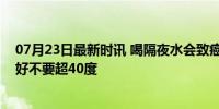 07月23日最新时讯 喝隔夜水会致癌吗？入口的食物饮品最好不要超40度