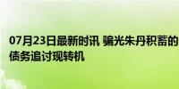 07月23日最新时讯 骗光朱丹积蓄的闺蜜被恢复执行1611万 债务追讨现转机