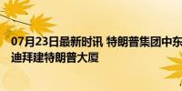 07月23日最新时讯 特朗普集团中东版图又落一子 明年将在迪拜建特朗普大厦