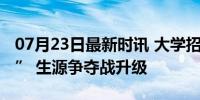 07月23日最新时讯 大学招生不止名校在“卷” 生源争夺战升级