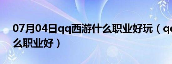 07月04日qq西游什么职业好玩（qq西游什么职业好）