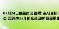 07月24日最新时讯 西媒: 皇马目标让姆巴佩尽快恢复身体状态 回到2022年的光芒四射 巨星重生倒计时