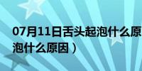 07月11日舌头起泡什么原因引起的（舌头起泡什么原因）