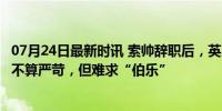 07月24日最新时讯 索帅辞职后，英足总公布选帅基础条件：不算严苛，但难求“伯乐”