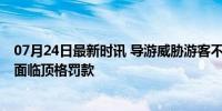 07月24日最新时讯 导游威胁游客不买东西走不了 无证导游面临顶格罚款