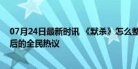 07月24日最新时讯 《默杀》怎么整出大动静？票房黑马背后的全民热议