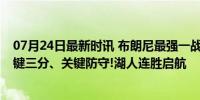 07月24日最新时讯 布朗尼最强一战来了! 湖人生涯新高, 关键三分、关键防守!湖人连胜启航