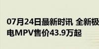 07月24日最新时讯 全新极氪009全球上市 纯电MPV售价43.9万起