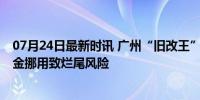 07月24日最新时讯 广州“旧改王”陷业主集体停贷风波 资金挪用致烂尾风险