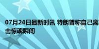 07月24日最新时讯 特朗普称自己离死亡仅差6毫米 275米狙击惊魂瞬间