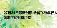 07月24日最新时讯 金价飞涨年轻人热衷攒金豆金条 投资新风潮下的财富积累