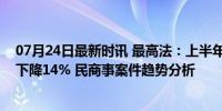 07月24日最新时讯 最高法：上半年一审离婚纠纷案件同比下降14% 民商事案件趋势分析