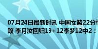 07月24日最新时讯 中国女篮22分惨负比利时吞热身赛6连败 李月汝回归19+12李梦12中2：奥运前警钟敲响