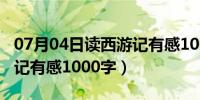 07月04日读西游记有感1000字作文（读西游记有感1000字）