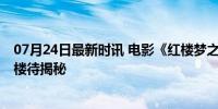 07月24日最新时讯 电影《红楼梦之金玉良缘》改档 梦锁红楼待揭秘