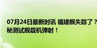 07月24日最新时讯 福建舰失踪了？台湾专家预测：渤海隐秘测试舰载机弹射！