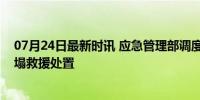 07月24日最新时讯 应急管理部调度指导陕西商洛公路桥垮塌救援处置