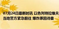 07月24日最新时讯 以色列特拉维夫一大楼疑发生巨大爆炸，当地警方紧急前往 爆炸原因待查