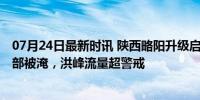 07月24日最新时讯 陕西略阳升级启动防汛一级响应 县城大部被淹，洪峰流量超警戒