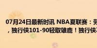 07月24日最新时讯 NBA夏联赛：劳森21 4，普洛斯珀22 4，独行侠101-90轻取雄鹿！独行侠不敌热火