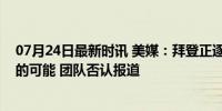 07月24日最新时讯 美媒：拜登正逐渐接受可能败选及退选的可能 团队否认报道