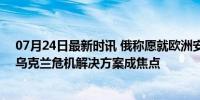 07月24日最新时讯 俄称愿就欧洲安全体系谈判有何意味？乌克兰危机解决方案成焦点