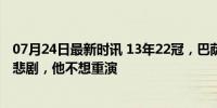 07月24日最新时讯 13年22冠，巴萨队长决定告别：梅西的悲剧，他不想重演