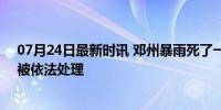 07月24日最新时讯 邓州暴雨死了一千多人?谣言 造谣者已被依法处理