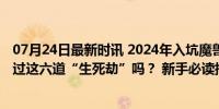 07月24日最新时讯 2024年入坑魔兽世界？先问问自己：能过这六道“生死劫”吗？ 新手必读指南