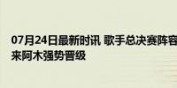 07月24日最新时讯 歌手总决赛阵容出炉 谭维维、孙楠、海来阿木强势晋级