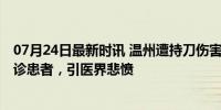 07月24日最新时讯 温州遭持刀伤害医生不幸去世 凶手系就诊患者，引医界悲愤