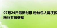 07月24日最新时讯 粉丝包大屏庆祝福宝回国首个生日 全球粉丝共襄盛举