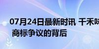 07月24日最新时讯 千禾味业真假“零添加” 商标争议的背后