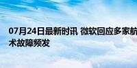 07月24日最新时讯 微软回应多家航司和银行受影响 全球技术故障频发