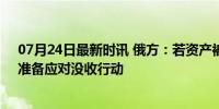 07月24日最新时讯 俄方：若资产被西方没收将对等回应，准备应对没收行动