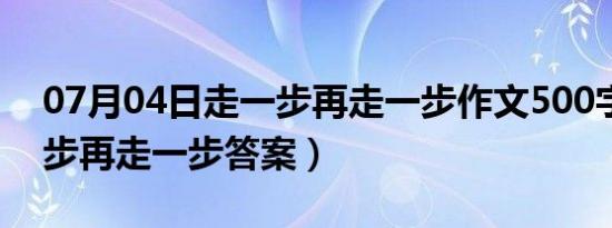 07月04日走一步再走一步作文500字（走一步再走一步答案）