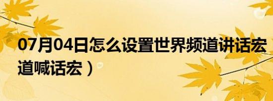 07月04日怎么设置世界频道讲话宏（世界频道喊话宏）