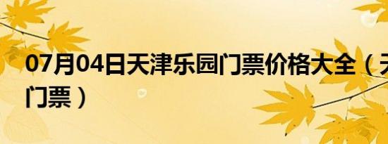 07月04日天津乐园门票价格大全（天津乐园门票）