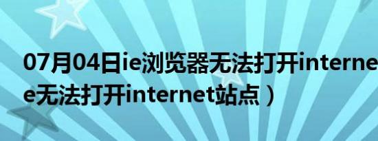 07月04日ie浏览器无法打开internet选项（ie无法打开internet站点）