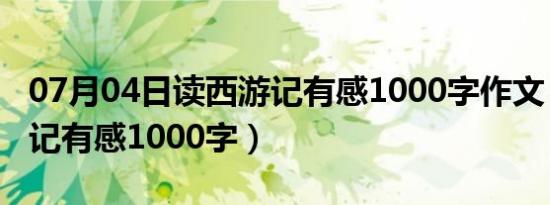 07月04日读西游记有感1000字作文（读西游记有感1000字）