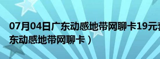 07月04日广东动感地带网聊卡19元套餐（广东动感地带网聊卡）