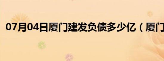 07月04日厦门建发负债多少亿（厦门建发）