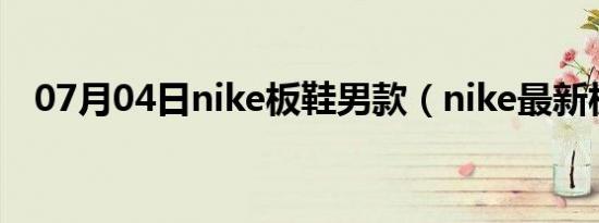 07月04日nike板鞋男款（nike最新板鞋）