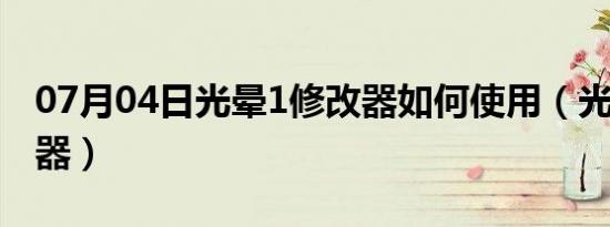 07月04日光晕1修改器如何使用（光晕1修改器）