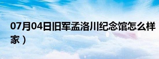 07月04日旧军孟洛川纪念馆怎么样（旧军孟家）