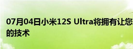 07月04日小米12S Ultra将拥有让您印象深刻的技术