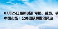 07月25日最新时讯 亏损、裁员、销量下滑，极星正在溃败中国市场！公关团队解散引风波