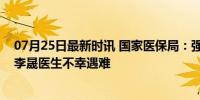 07月25日最新时讯 国家医保局：强烈谴责暴力伤医行为 - 李晟医生不幸遇难